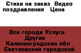 Стихи на заказ, Видео поздравления › Цена ­ 300 - Все города Услуги » Другие   . Калининградская обл.,Светловский городской округ 